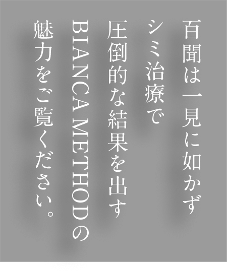 百聞は一見に如かず シミ治療で圧倒的な結果を出す BIANCA METHOD の魅力をご覧ください。